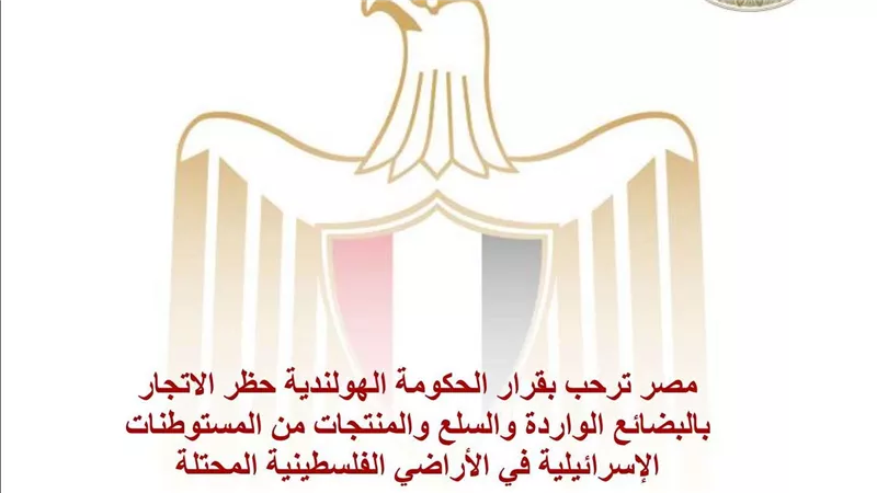 مصر ترحب بقرار الحكومة الهولندية حظر الاتجار بالبضائع الواردة والسلع والمنتجات من المستوطنات الإسرائيلية في الأراضي الفلسطينية المحتلة